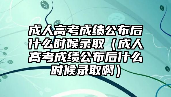 成人高考成绩公布后什么时候录取（成人高考成绩公布后什么时候录取啊）