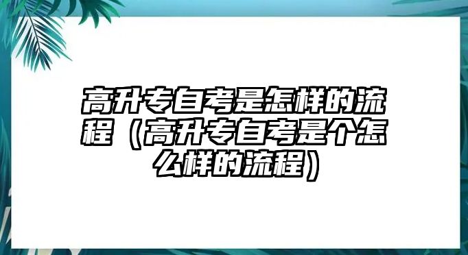 高升专自考是怎样的流程（高升专自考是个怎么样的流程）