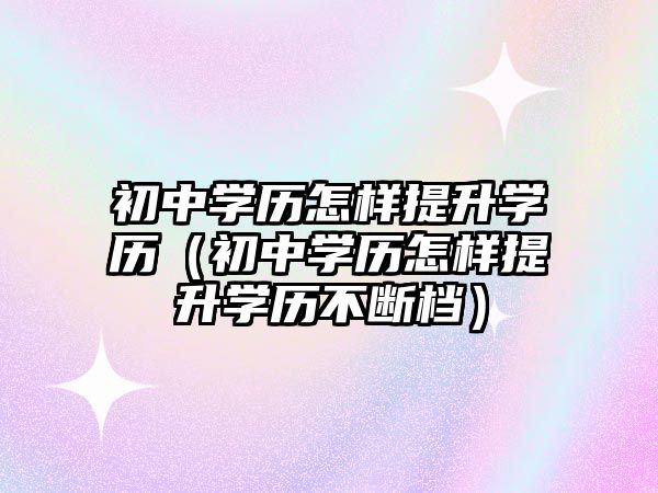 初中学历怎样提升学历（初中学历怎样提升学历不断档）