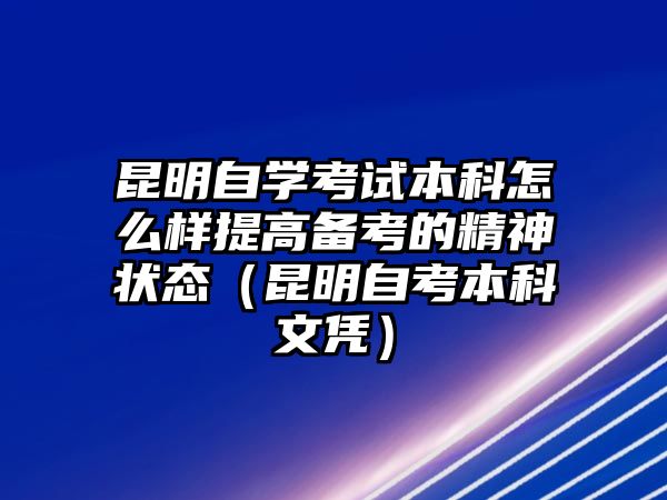 昆明自学考试本科怎么样提高备考的精神状态（昆明自考本科文凭）