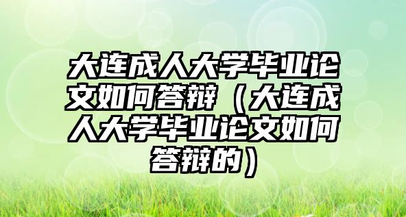 大连成人大学毕业论文如何答辩（大连成人大学毕业论文如何答辩的）