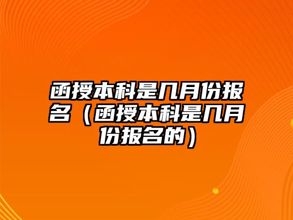 函授本科是几月份报名（函授本科是几月份报名的）