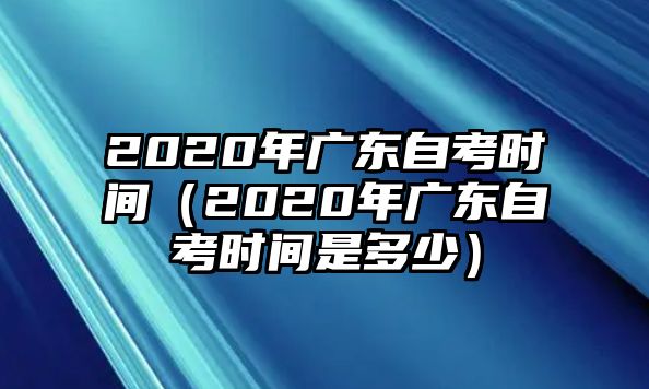 2020年广东自考时间（2020年广东自考时间是多少）