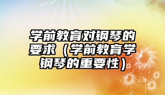 学前教育对钢琴的要求（学前教育学钢琴的重要性）