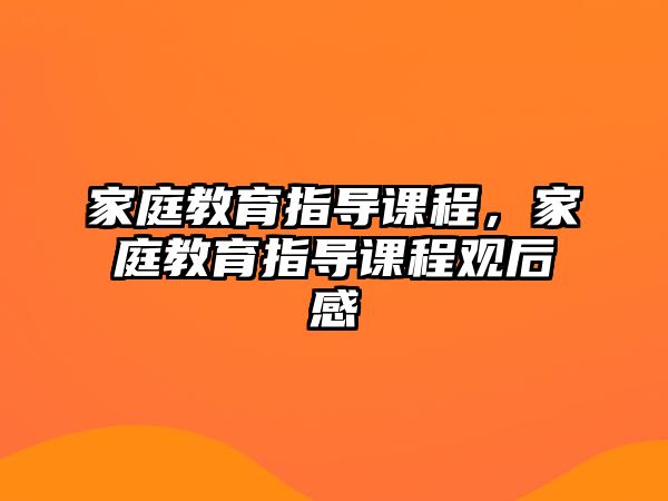 家庭教育指导课程，家庭教育指导课程观后感