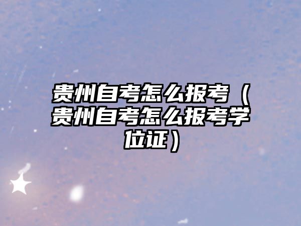 贵州自考怎么报考（贵州自考怎么报考学位证）