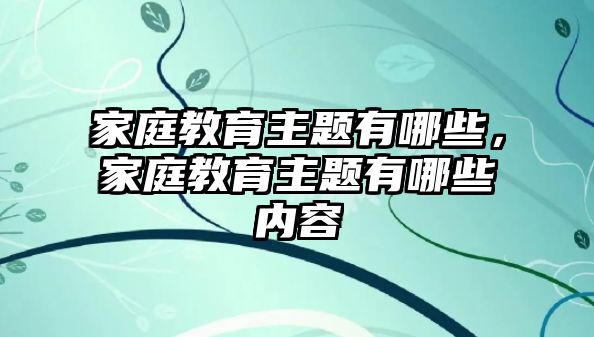 家庭教育主题有哪些，家庭教育主题有哪些内容