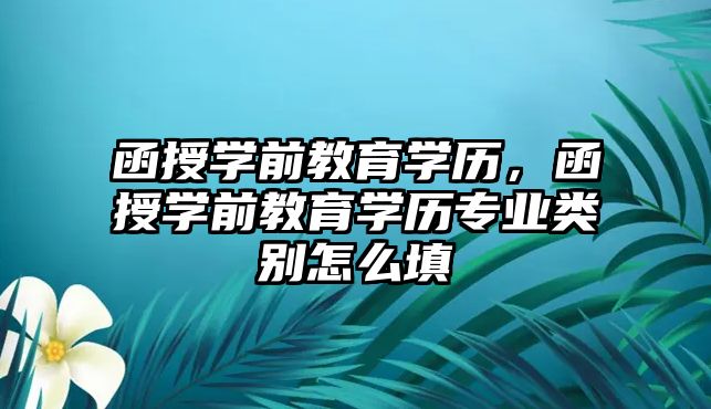 函授学前教育学历，函授学前教育学历专业类别怎么填