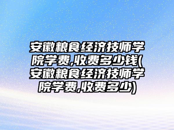 安徽粮食经济技师学院学费,收费多少钱(安徽粮食经济技师学院学费,收费多少)