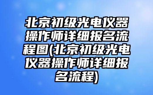 北京初级光电仪器操作师详细报名流程图(北京初级光电仪器操作师详细报名流程)