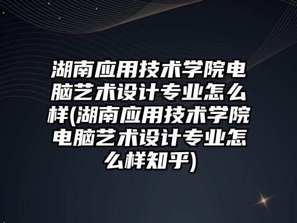 湖南应用技术学院电脑艺术设计专业怎么样(湖南应用技术学院电脑艺术设计专业怎么样知乎)