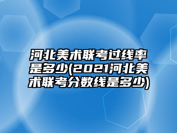 河北美术联考过线率是多少(2021河北美术联考分数线是多少)