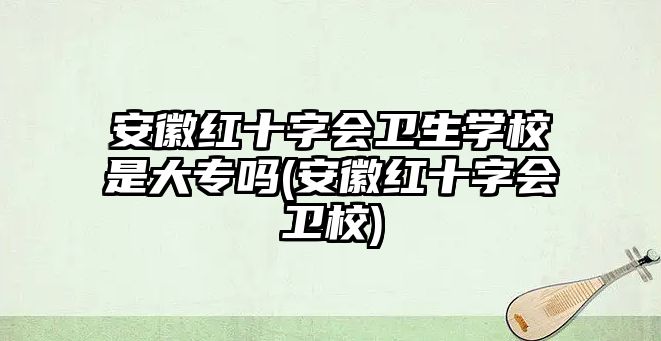 安徽红十字会卫生学校是大专吗(安徽红十字会卫校)