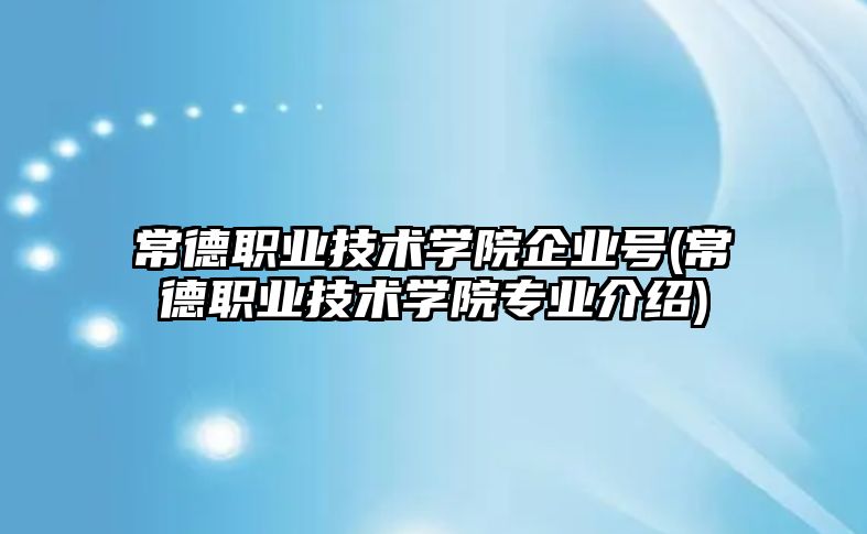 常德职业技术学院企业号(常德职业技术学院专业介绍)