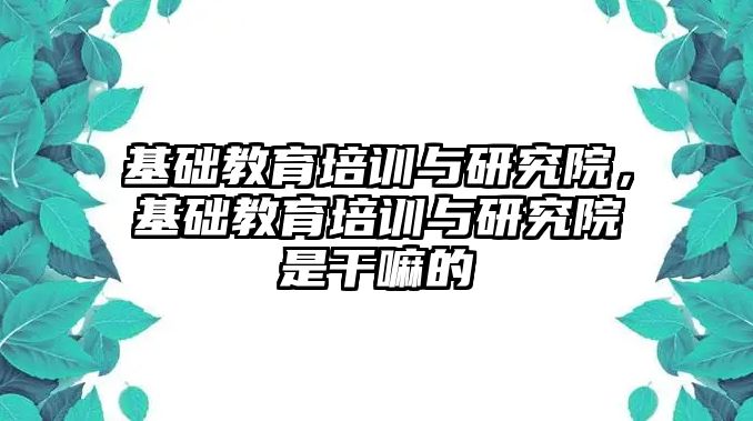 基础教育培训与研究院，基础教育培训与研究院是干嘛的