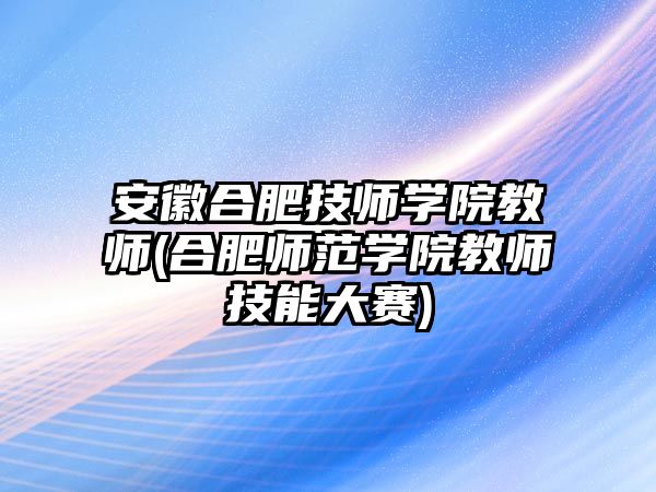 安徽合肥技师学院教师(合肥师范学院教师技能大赛)