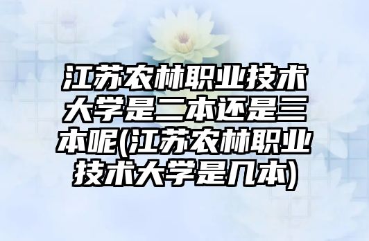 江苏农林职业技术大学是二本还是三本呢(江苏农林职业技术大学是几本)