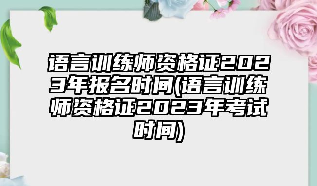 语言训练师资格证2023年报名时间(语言训练师资格证2023年考试时间)