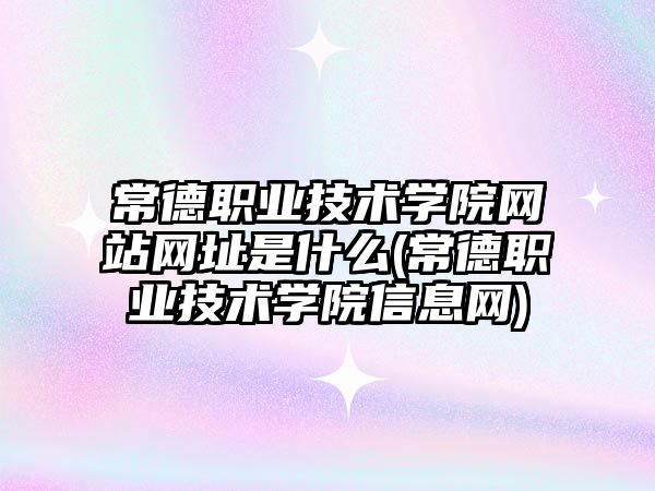 常德职业技术学院网站网址是什么(常德职业技术学院信息网)