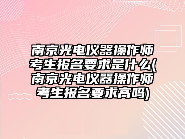 南京光电仪器操作师考生报名要求是什么(南京光电仪器操作师考生报名要求高吗)