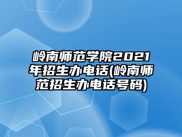 岭南师范学院2021年招生办电话(岭南师范招生办电话号码)