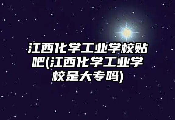 江西化学工业学校贴吧(江西化学工业学校是大专吗)