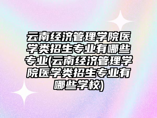 云南经济管理学院医学类招生专业有哪些专业(云南经济管理学院医学类招生专业有哪些学校)