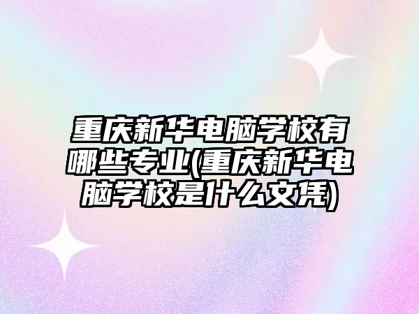 重庆新华电脑学校有哪些专业(重庆新华电脑学校是什么文凭)