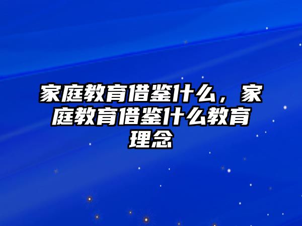 家庭教育借鉴什么，家庭教育借鉴什么教育理念