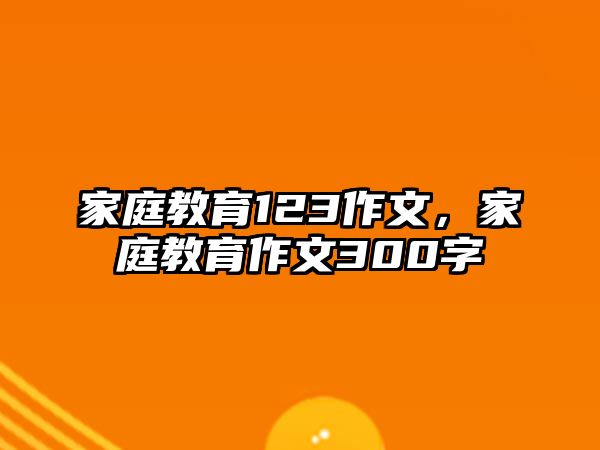 家庭教育123作文，家庭教育作文300字