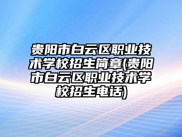 贵阳市白云区职业技术学校招生简章(贵阳市白云区职业技术学校招生电话)