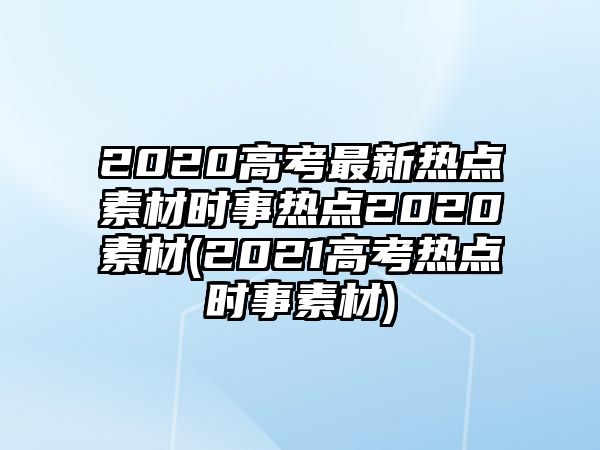 2020高考最新热点素材时事热点2020素材(2021高考热点时事素材)