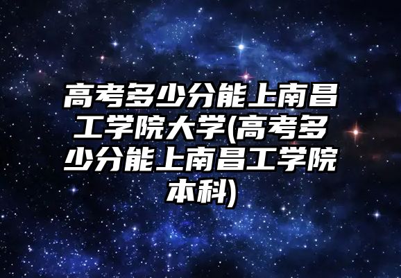 高考多少分能上南昌工学院大学(高考多少分能上南昌工学院本科)