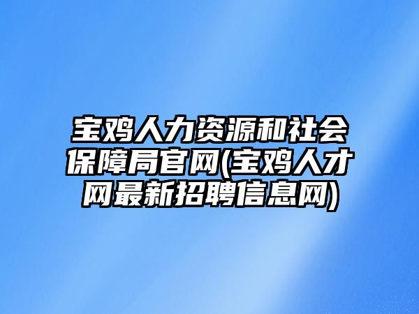 宝鸡人力资源和社会保障局官网(宝鸡人才网最新招聘信息网)