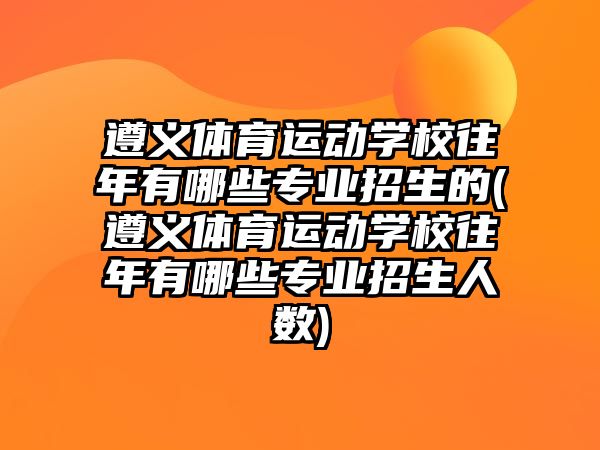 遵义体育运动学校往年有哪些专业招生的(遵义体育运动学校往年有哪些专业招生人数)