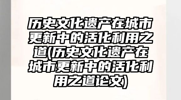 历史文化遗产在城市更新中的活化利用之道(历史文化遗产在城市更新中的活化利用之道论文)