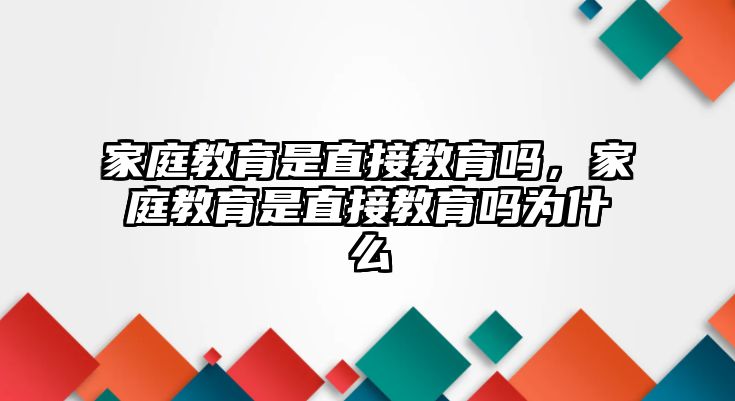 家庭教育是直接教育吗，家庭教育是直接教育吗为什么