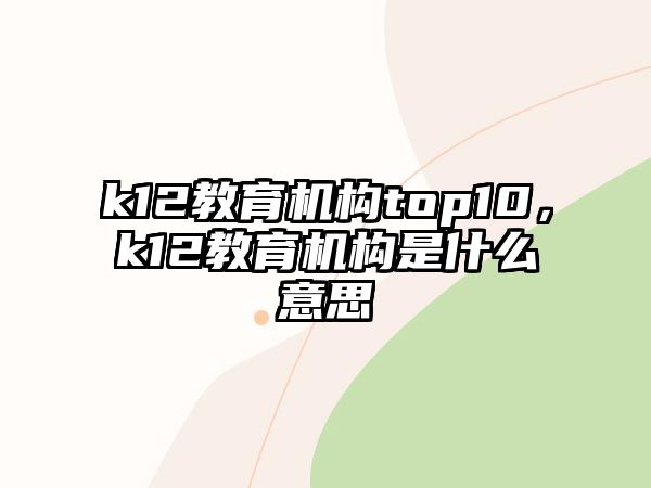 k12教育机构top10，k12教育机构是什么意思