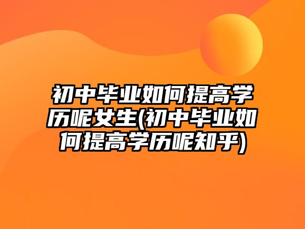 初中毕业如何提高学历呢女生(初中毕业如何提高学历呢知乎)