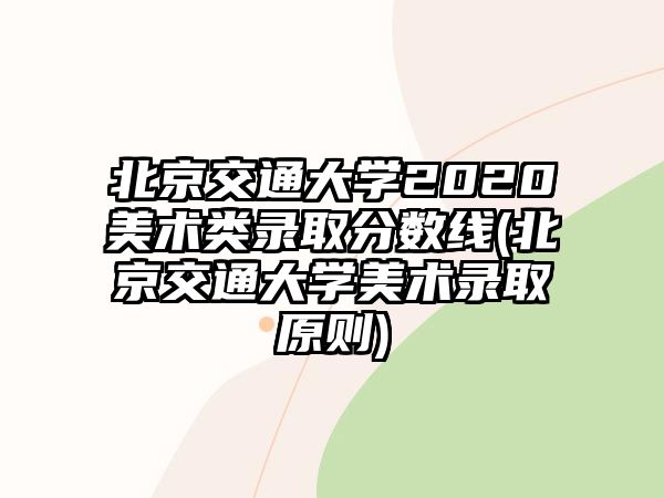 北京交通大学2020美术类录取分数线(北京交通大学美术录取原则)