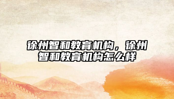 徐州智和教育机构，徐州智和教育机构怎么样