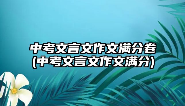 中考文言文作文满分卷(中考文言文作文满分)