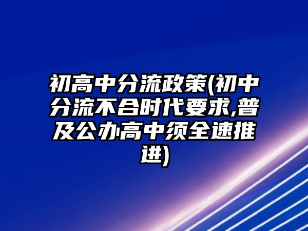 初高中分流政策(初中分流不合时代要求,普及公办高中须全速推进)