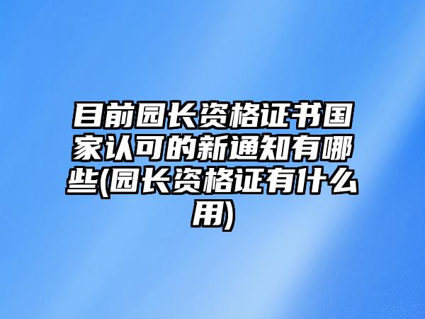 目前园长资格证书国家认可的新通知有哪些(园长资格证有什么用)