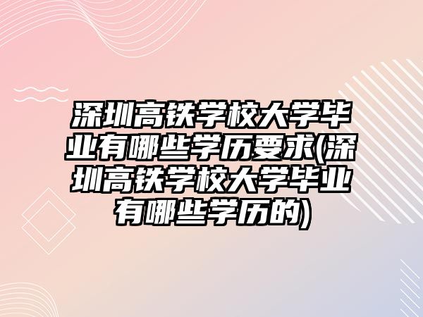 深圳高铁学校大学毕业有哪些学历要求(深圳高铁学校大学毕业有哪些学历的)