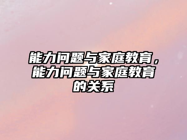 能力问题与家庭教育，能力问题与家庭教育的关系