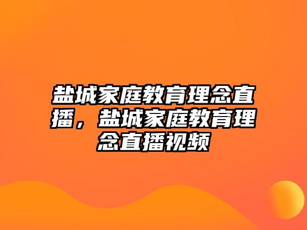 盐城家庭教育理念直播，盐城家庭教育理念直播视频