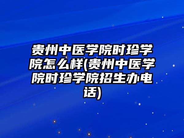 贵州中医学院时珍学院怎么样(贵州中医学院时珍学院招生办电话)