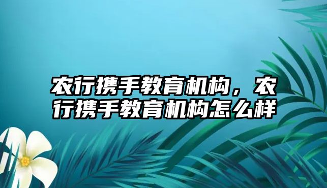 农行携手教育机构，农行携手教育机构怎么样