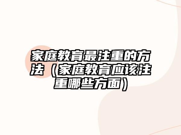 家庭教育最注重的方法（家庭教育应该注重哪些方面）